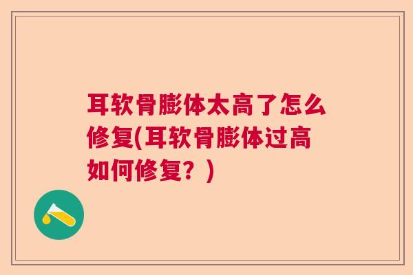 耳软骨膨体太高了怎么修复(耳软骨膨体过高如何修复？)