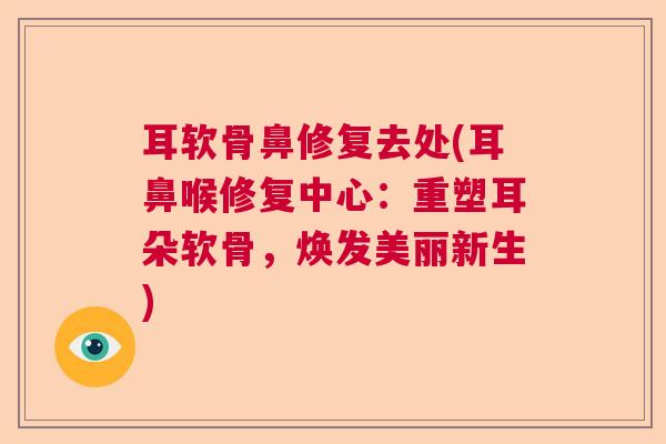 耳软骨鼻修复去处(耳鼻喉修复中心：重塑耳朵软骨，焕发美丽新生)