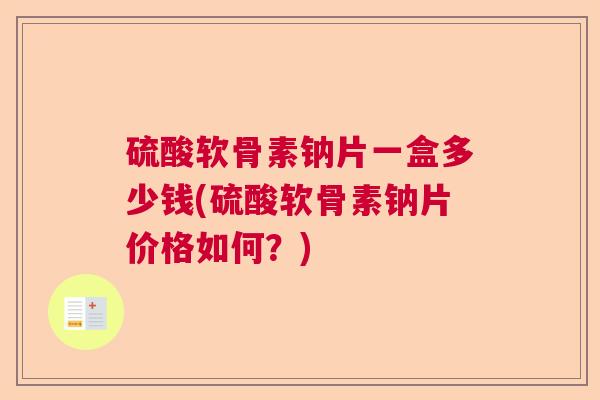 硫酸软骨素钠片一盒多少钱(硫酸软骨素钠片价格如何？)