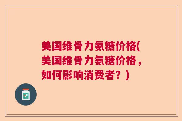 美国维骨力氨糖价格(美国维骨力氨糖价格，如何影响消费者？)