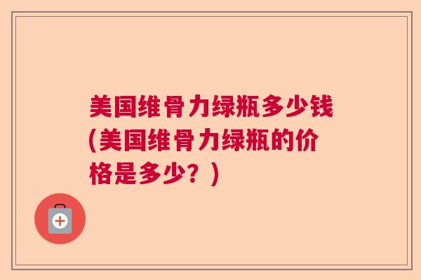 美国维骨力绿瓶多少钱(美国维骨力绿瓶的价格是多少？)