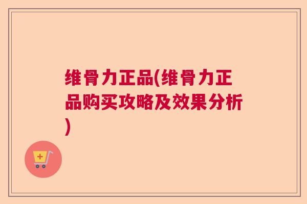 维骨力正品(维骨力正品购买攻略及效果分析)
