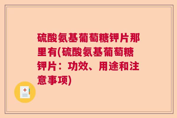硫酸氨基葡萄糖钾片那里有(硫酸氨基葡萄糖钾片：功效、用途和注意事项)