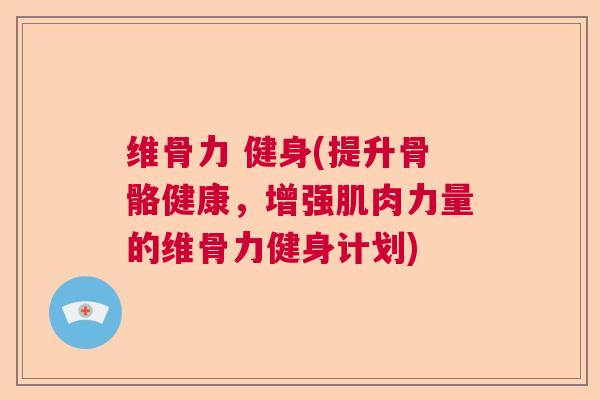 维骨力 健身(提升骨骼健康，增强肌肉力量的维骨力健身计划)