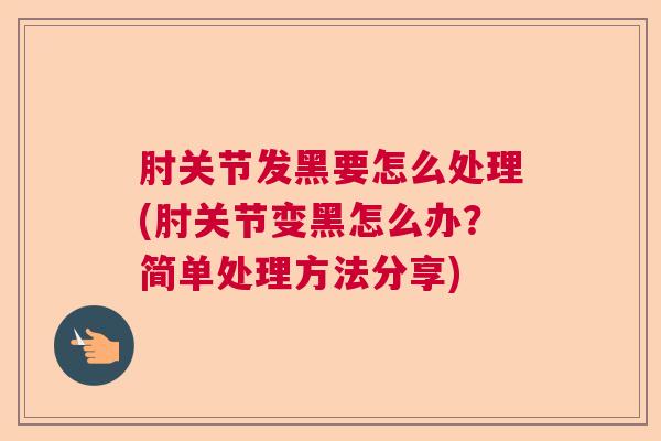 肘关节发黑要怎么处理(肘关节变黑怎么办？简单处理方法分享)