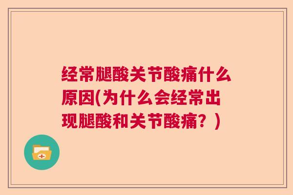 经常腿酸关节酸痛什么原因(为什么会经常出现腿酸和关节酸痛？)