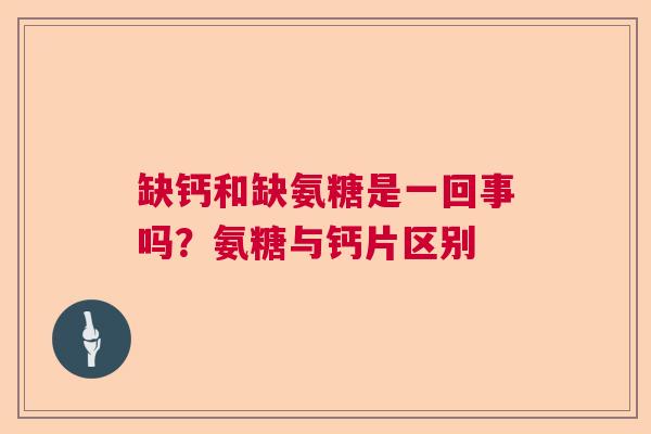 缺钙和缺氨糖是一回事吗？氨糖与钙片区别