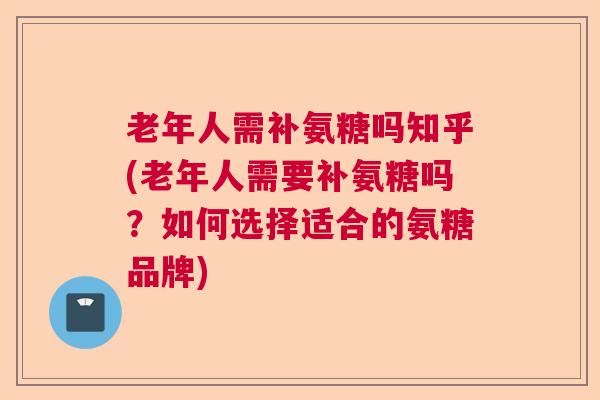 老年人需补氨糖吗知乎(老年人需要补氨糖吗？如何选择适合的氨糖品牌)