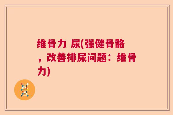 维骨力 尿(强健骨骼,改善排尿问题:维骨力) 维骨力 尿(强健骨骼,改善排尿问题:维骨力)