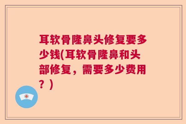 耳软骨隆鼻头修复要多少钱(耳软骨隆鼻和头部修复，需要多少费用？)