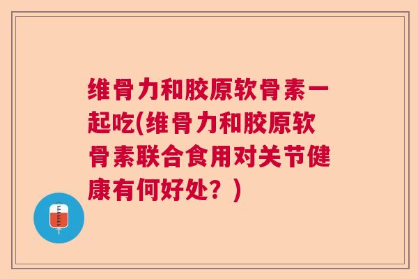 维骨力和胶原软骨素一起吃(维骨力和胶原软骨素联合食用对关节健康有何好处？)