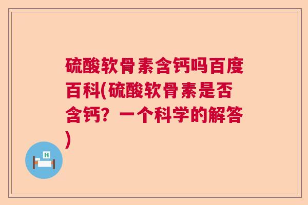 硫酸软骨素含钙吗百度百科(硫酸软骨素是否含钙？一个科学的解答)