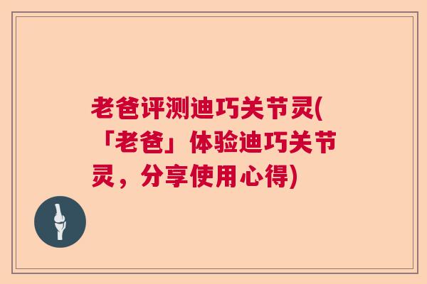 老爸评测迪巧关节灵(「老爸」体验迪巧关节灵，分享使用心得)