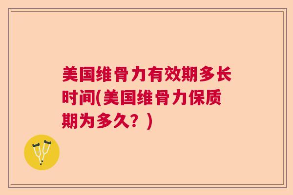 美国维骨力有效期多长时间(美国维骨力保质期为多久？)