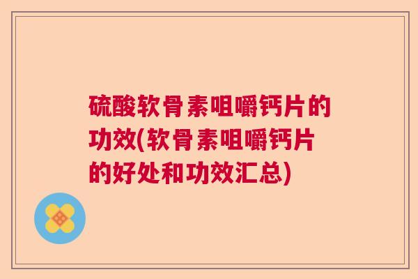 硫酸软骨素咀嚼钙片的功效(软骨素咀嚼钙片的好处和功效汇总)