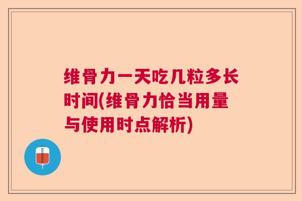 维骨力一天吃几粒多长时间(维骨力恰当用量与使用时点解析)
