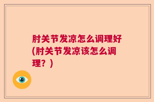 肘关节发凉怎么调理好(肘关节发凉该怎么调理？)