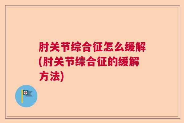 肘关节综合征怎么缓解(肘关节综合征的缓解方法)