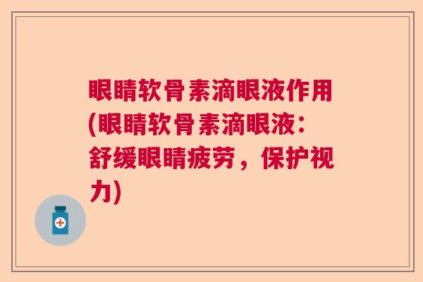 眼睛软骨素滴眼液作用(眼睛软骨素滴眼液:舒缓眼睛疲劳,保护视力) 眼睛软骨素滴眼液作用(眼睛软骨素滴眼液:舒缓眼睛疲劳,保护视力)