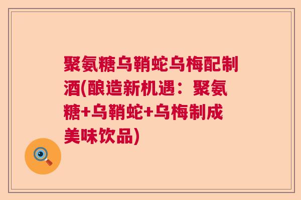 聚氨糖乌鞘蛇乌梅配制酒(酿造新机遇：聚氨糖+乌鞘蛇+乌梅制成美味饮品)