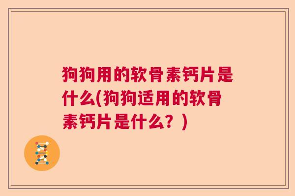 狗狗用的软骨素钙片是什么(狗狗适用的软骨素钙片是什么？)