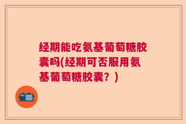 经期能吃氨基葡萄糖胶囊吗(经期可否服用氨基葡萄糖胶囊？)