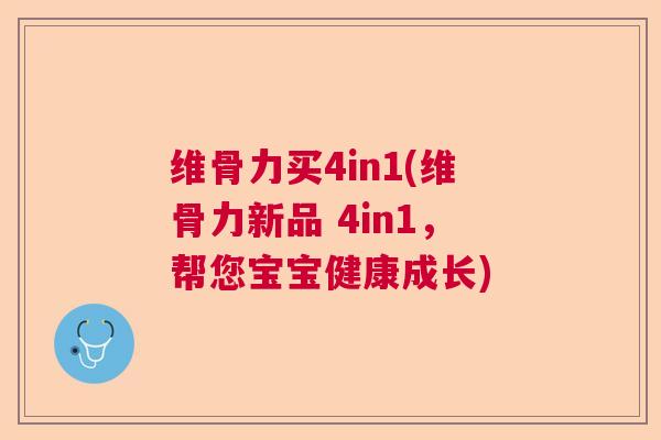 维骨力买4in1(维骨力新品 4in1，帮您宝宝健康成长)