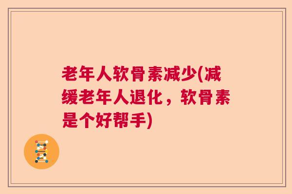 老年人软骨素减少(减缓老年人退化，软骨素是个好帮手)