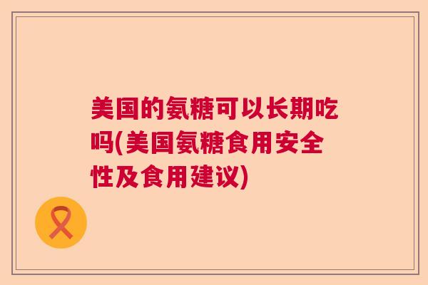 美国的氨糖可以长期吃吗(美国氨糖食用安全性及食用建议)