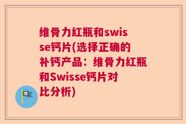 维骨力红瓶和swisse钙片(选择正确的补钙产品：维骨力红瓶和Swisse钙片对比分析)