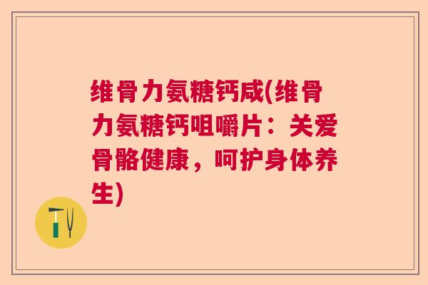 维骨力氨糖钙咸(维骨力氨糖钙咀嚼片：关爱骨骼健康，呵护身体养生)