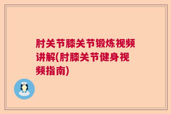 肘关节膝关节锻炼视频讲解(肘膝关节健身视频指南)