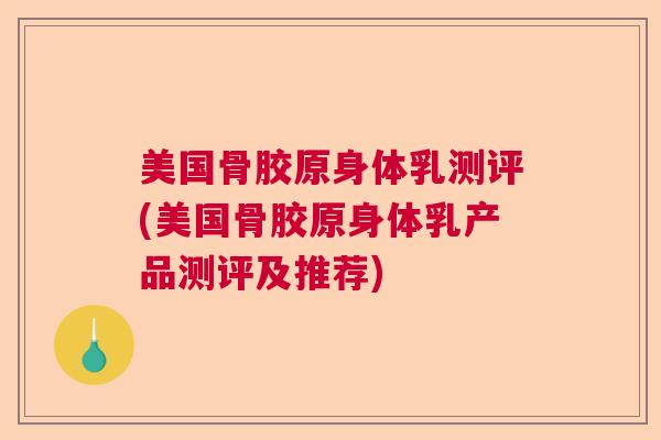 美国骨胶原身体乳测评(美国骨胶原身体乳产品测评及推荐)