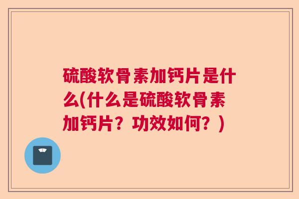 硫酸软骨素加钙片是什么(什么是硫酸软骨素加钙片？功效如何？)
