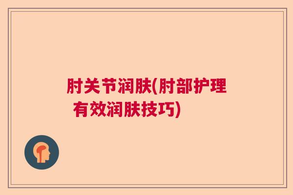 肘关节润肤(肘部护理 有效润肤技巧)