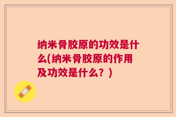 纳米骨胶原的功效是什么(纳米骨胶原的作用及功效是什么？)