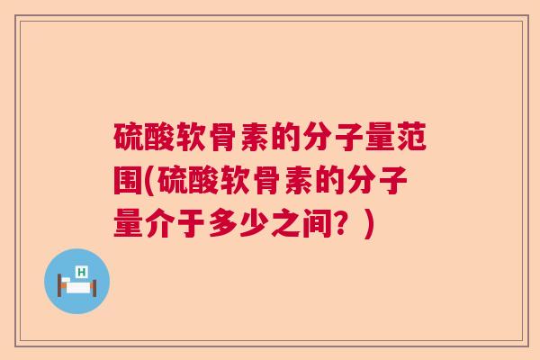 硫酸软骨素的分子量范围(硫酸软骨素的分子量介于多少之间？)