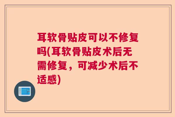 耳软骨贴皮可以不修复吗(耳软骨贴皮术后无需修复，可减少术后不适感)