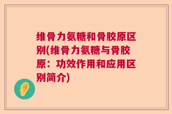 维骨力氨糖和骨胶原区别(维骨力氨糖与骨胶原：功效作用和应用区别简介)