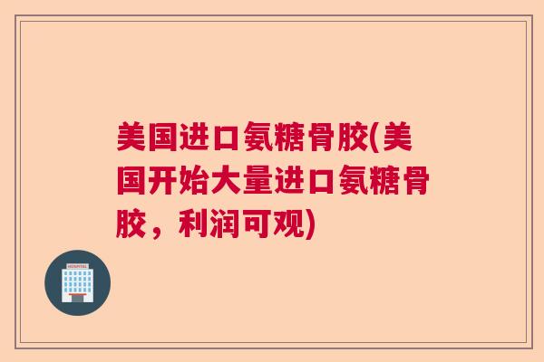 美国进口氨糖骨胶(美国开始大量进口氨糖骨胶，利润可观)