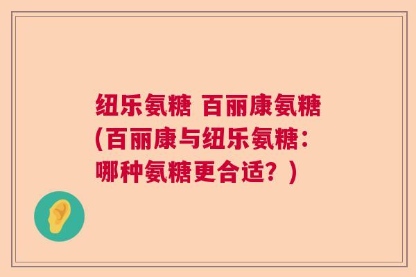 纽乐氨糖 百丽康氨糖(百丽康与纽乐氨糖：哪种氨糖更合适？)