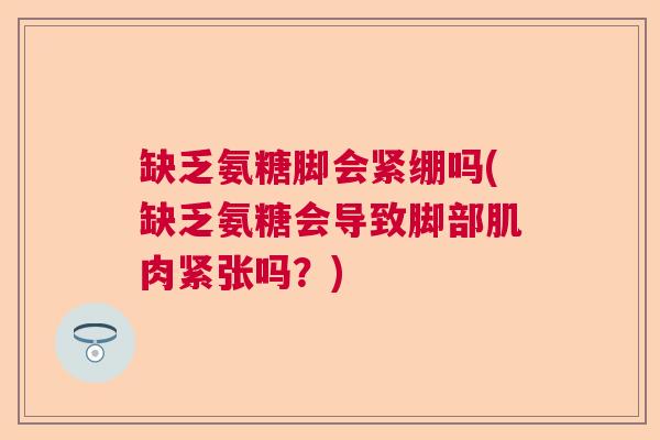 缺乏氨糖脚会紧绷吗(缺乏氨糖会导致脚部肌肉紧张吗？)