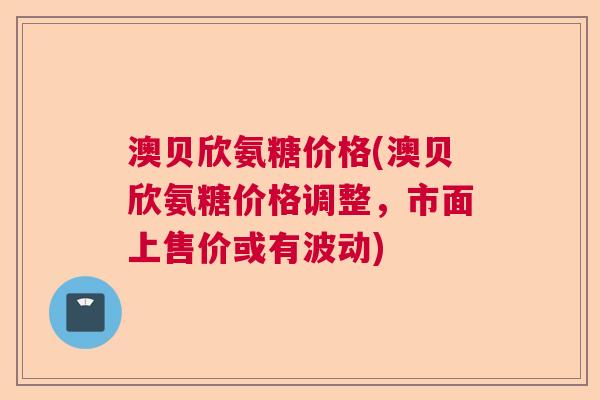 澳贝欣氨糖价格(澳贝欣氨糖价格调整，市面上售价或有波动)