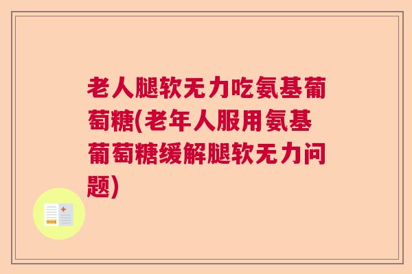 老人腿软无力吃氨基葡萄糖(老年人服用氨基葡萄糖缓解腿软无力问题)