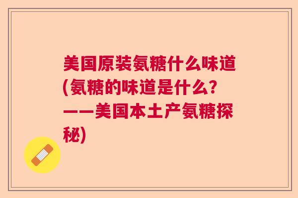 美国原装氨糖什么味道(氨糖的味道是什么？——美国本土产氨糖探秘)