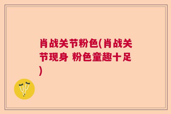 肖战关节粉色(肖战关节现身 粉色童趣十足)