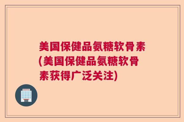 美国保健品氨糖软骨素(美国保健品氨糖软骨素获得广泛关注)