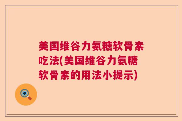 美国维谷力氨糖软骨素吃法(美国维谷力氨糖软骨素的用法小提示)
