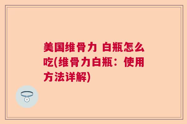 美国维骨力 白瓶怎么吃(维骨力白瓶：使用方法详解)
