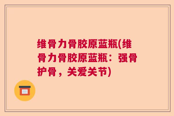 维骨力骨胶原蓝瓶(维骨力骨胶原蓝瓶：强骨护骨，关爱关节)